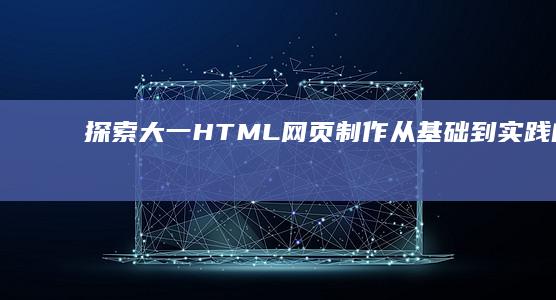 探索大一HTML网页制作：从基础到实践的全面指南